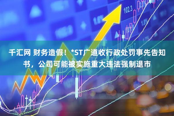 千汇网 财务造假！*ST广道收行政处罚事先告知书，公司可能被实施重大违法强制退市