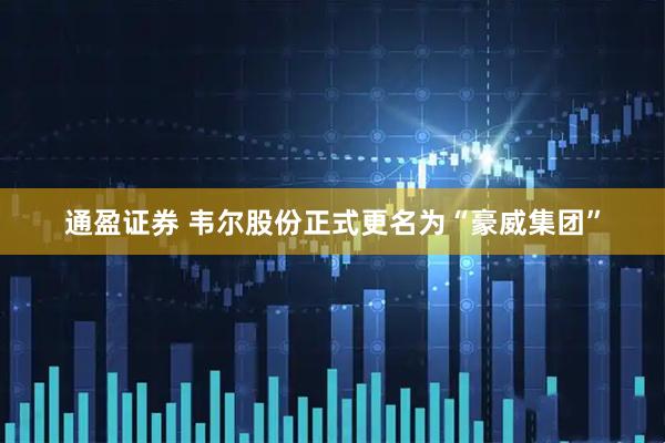 通盈证券 韦尔股份正式更名为“豪威集团”