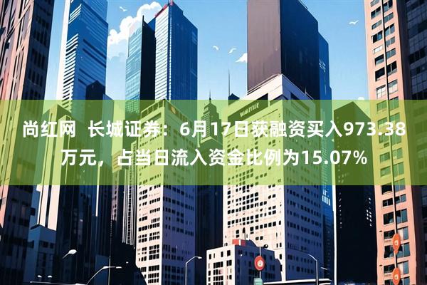 尚红网  长城证券：6月17日获融资买入973.38万元，占当日流入资金比例为15.07%