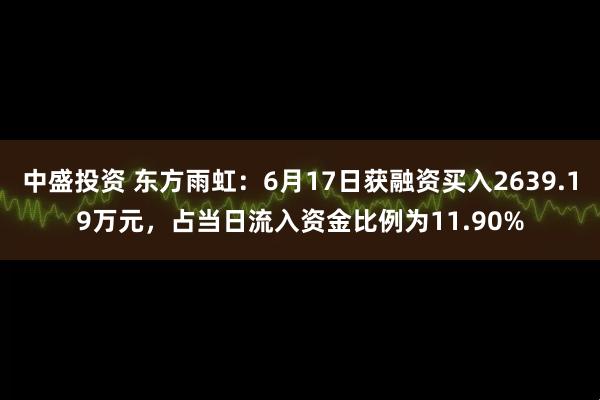 中盛投资 东方雨虹：6月17日获融资买入2639.19万元，占当日流入资金比例为11.90%