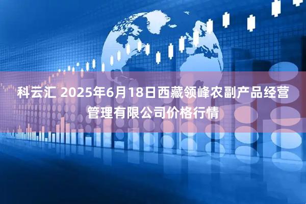 科云汇 2025年6月18日西藏领峰农副产品经营管理有限公司价格行情