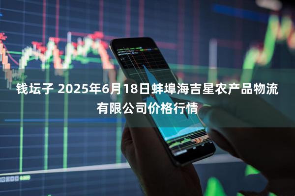 钱坛子 2025年6月18日蚌埠海吉星农产品物流有限公司价格行情