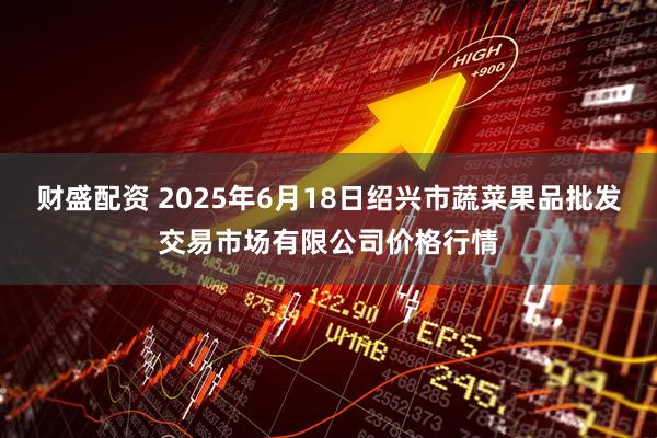 财盛配资 2025年6月18日绍兴市蔬菜果品批发交易市场有限公司价格行情