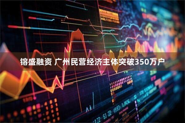 镕盛融资 广州民营经济主体突破350万户