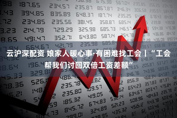云沪深配资 娘家人暖心事·有困难找工会丨“工会帮我们讨回双倍工资差额”