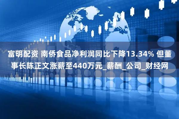 富明配资 南侨食品净利润同比下降13.34% 但董事长陈正文涨薪至440万元_薪酬_公司_财经网
