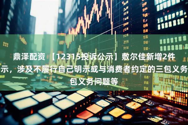 鼎泽配资 【12315投诉公示】敷尔佳新增2件投诉公示，涉及不履行自己明示或与消费者约定的三包义务问题等