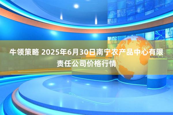牛领策略 2025年6月30日南宁农产品中心有限责任公司价格行情