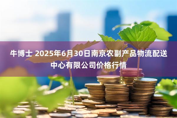 牛博士 2025年6月30日南京农副产品物流配送中心有限公司价格行情