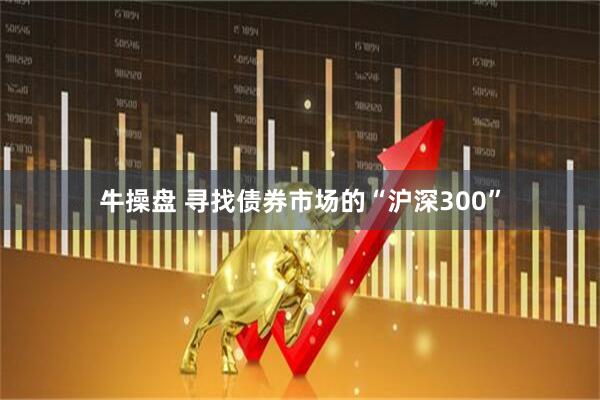 牛操盘 寻找债券市场的“沪深300”