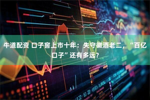 牛道配资 口子窖上市十年：失守徽酒老二，“百亿口子”还有多远？