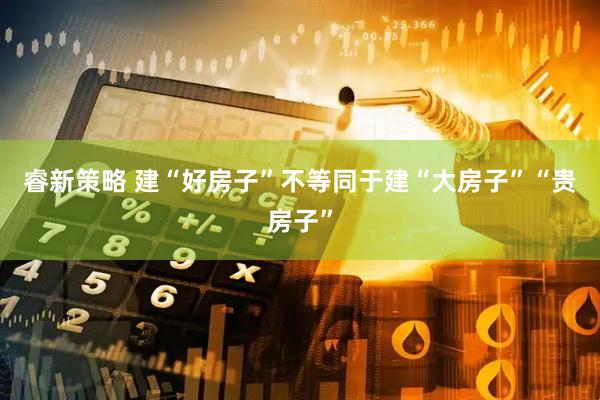 睿新策略 建“好房子”不等同于建“大房子”“贵房子”