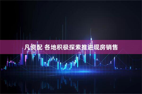 凡资配 各地积极探索推进现房销售