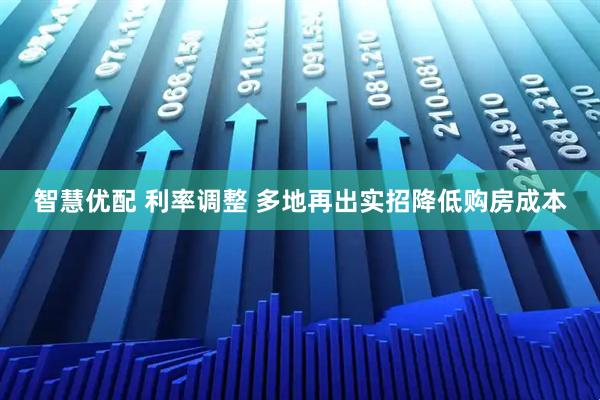智慧优配 利率调整 多地再出实招降低购房成本