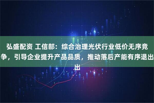 弘盛配资 工信部：综合治理光伏行业低价无序竞争，引导企业提升产品品质，推动落后产能有序退出