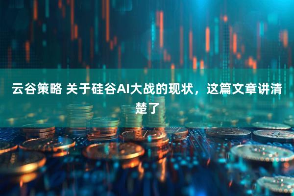 云谷策略 关于硅谷AI大战的现状，这篇文章讲清楚了