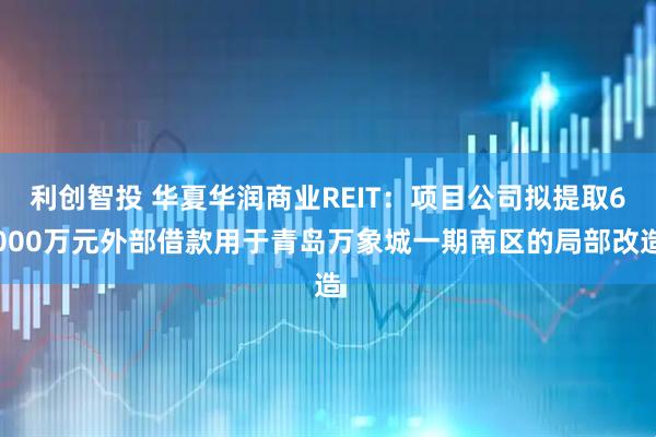 利创智投 华夏华润商业REIT：项目公司拟提取6000万元外部借款用于青岛万象城一期南区的局部改造