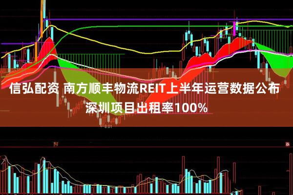 信弘配资 南方顺丰物流REIT上半年运营数据公布 深圳项目出租率100%