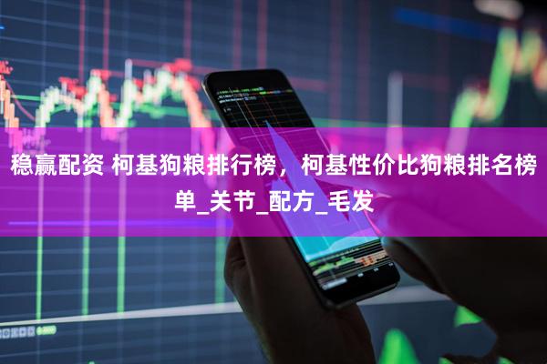 稳赢配资 柯基狗粮排行榜，柯基性价比狗粮排名榜单_关节_配方_毛发