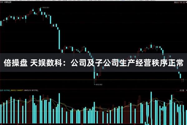 倍操盘 天娱数科：公司及子公司生产经营秩序正常