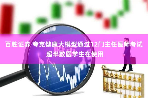 百胜证券 夸克健康大模型通过12门主任医师考试 超半数医学生在使用