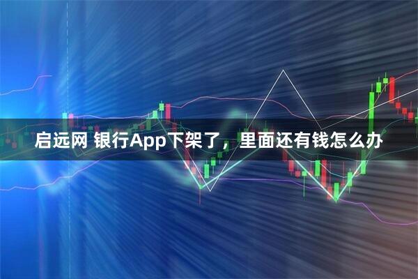 启远网 银行App下架了，里面还有钱怎么办