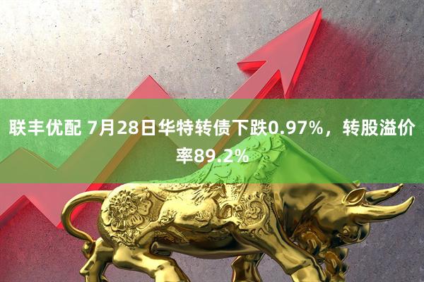 联丰优配 7月28日华特转债下跌0.97%，转股溢价率89.2%