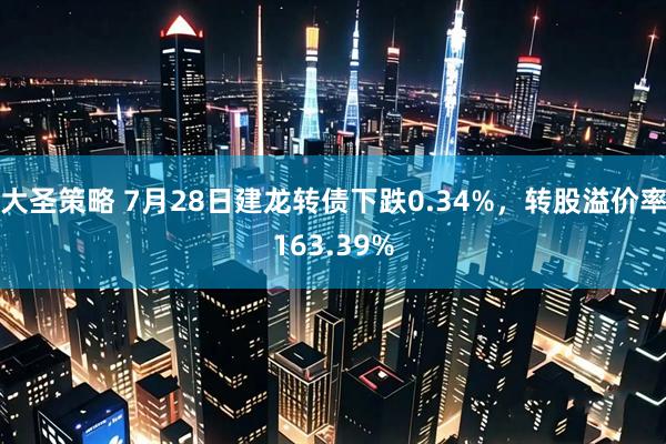 大圣策略 7月28日建龙转债下跌0.34%，转股溢价率163.39%