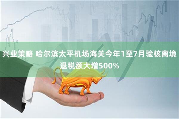 兴业策略 哈尔滨太平机场海关今年1至7月验核离境退税额大增500%