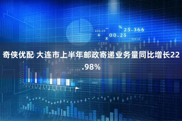 奇侠优配 大连市上半年邮政寄递业务量同比增长22.98%