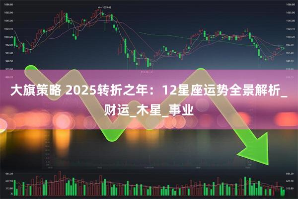 大旗策略 2025转折之年：12星座运势全景解析_财运_木星_事业