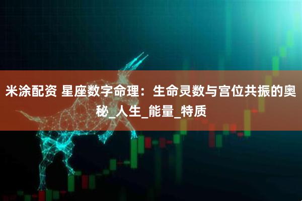 米涂配资 星座数字命理：生命灵数与宫位共振的奥秘_人生_能量_特质