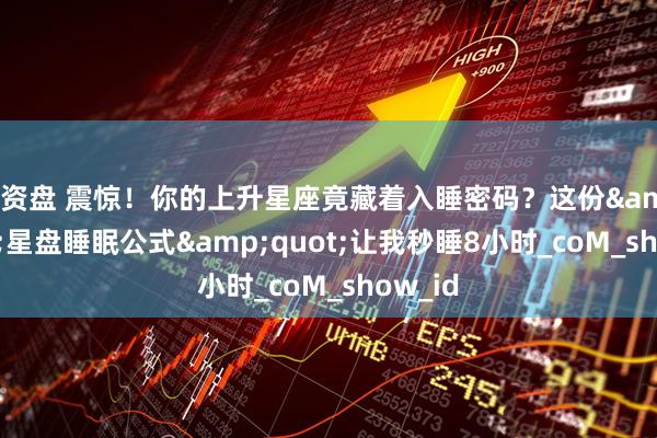 配资盘 震惊！你的上升星座竟藏着入睡密码？这份&quot;星盘睡眠公式&quot;让我秒睡8小时_coM_show_id