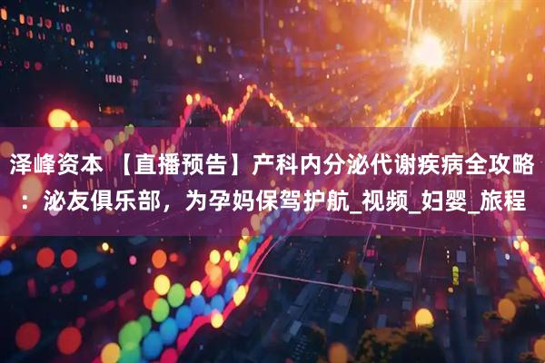 泽峰资本 【直播预告】产科内分泌代谢疾病全攻略：泌友俱乐部，为孕妈保驾护航_视频_妇婴_旅程