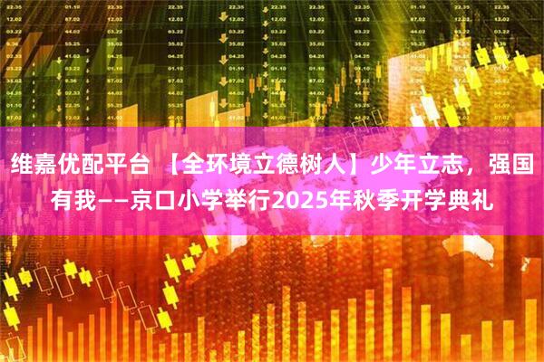 维嘉优配平台 【全环境立德树人】少年立志，强国有我——京口小学举行2025年秋季开学典礼