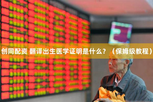 创同配资 翻译出生医学证明是什么？（保姆级教程）