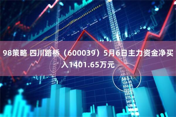 98策略 四川路桥（600039）5月6日主力资金净买入1401.65万元