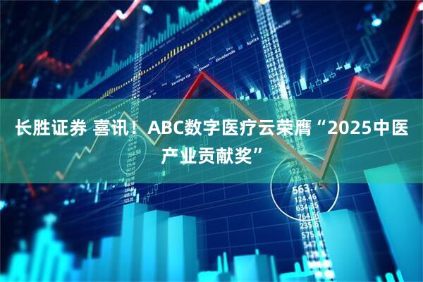 长胜证券 喜讯！ABC数字医疗云荣膺“2025中医产业贡献奖”
