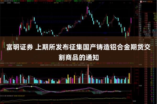 富明证券 上期所发布征集国产铸造铝合金期货交割商品的通知
