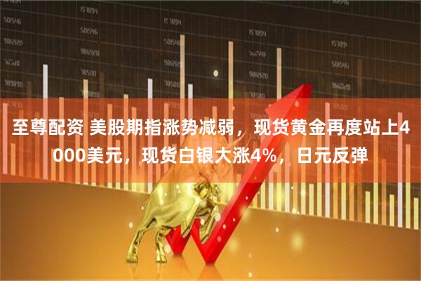 至尊配资 美股期指涨势减弱，现货黄金再度站上4000美元，现货白银大涨4%，日元反弹