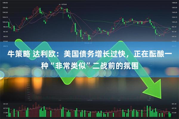 牛策略 达利欧：美国债务增长过快，正在酝酿一种“非常类似”二战前的氛围