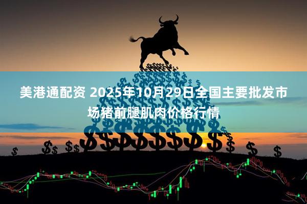 美港通配资 2025年10月29日全国主要批发市场猪前腿肌肉价格行情