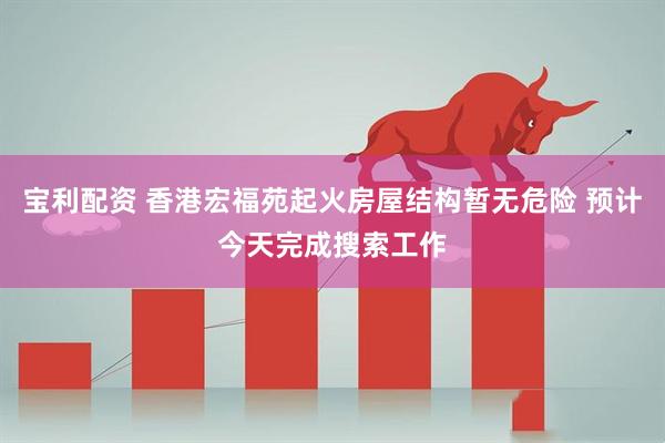 宝利配资 香港宏福苑起火房屋结构暂无危险 预计今天完成搜索工作