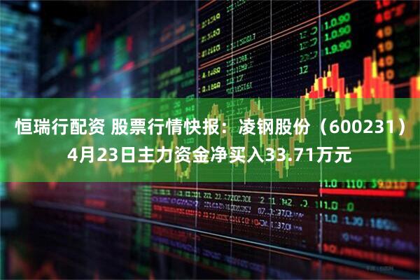 恒瑞行配资 股票行情快报：凌钢股份（600231）4月23日主力资金净买入33.71万元