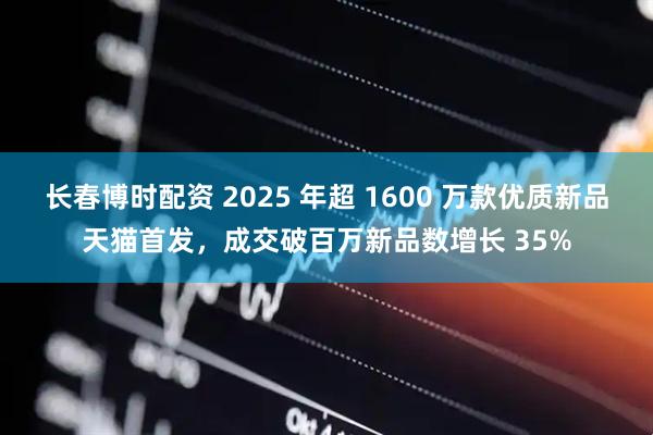 长春博时配资 2025 年超 1600 万款优质新品天猫首发，成交破百万新品数增长 35%