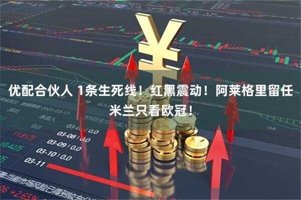 优配合伙人 1条生死线！红黑震动！阿莱格里留任米兰只看欧冠！